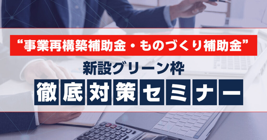 【4月22日(金)14時～】“事業再構築補助金・ものづくり補助金”　新設グリーン枠　徹底対策セミナー